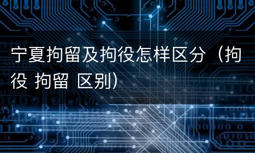 宁夏拘留及拘役怎样区分（拘役 拘留 区别）