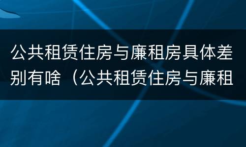 公共租赁住房与廉租房具体差别有啥（公共租赁住房与廉租房的区别）