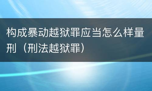 构成暴动越狱罪应当怎么样量刑（刑法越狱罪）