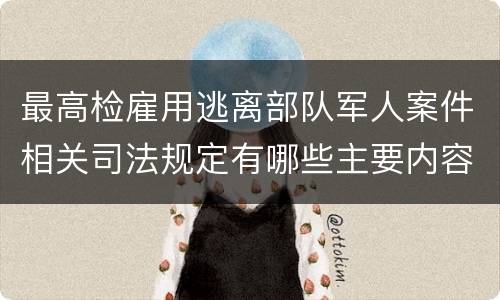 最高检雇用逃离部队军人案件相关司法规定有哪些主要内容
