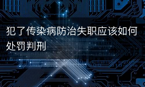 犯了传染病防治失职应该如何处罚判刑