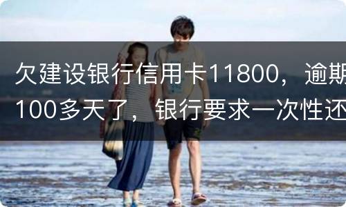 欠建设银行信用卡11800，逾期100多天了，银行要求一次性还款怎么办