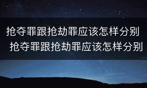抢夺罪跟抢劫罪应该怎样分别 抢夺罪跟抢劫罪应该怎样分别认定
