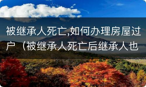被继承人死亡,如何办理房屋过户（被继承人死亡后继承人也死亡）
