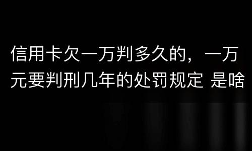 信用卡欠一万判多久的，一万元要判刑几年的处罚规定 是啥