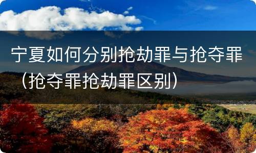宁夏如何分别抢劫罪与抢夺罪（抢夺罪抢劫罪区别）