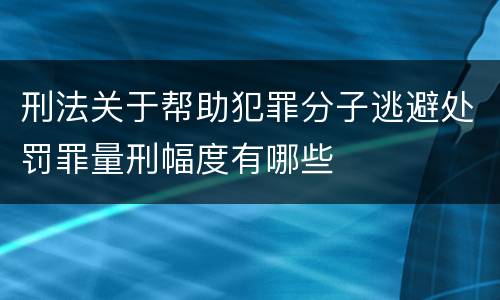 刑法关于帮助犯罪分子逃避处罚罪量刑幅度有哪些