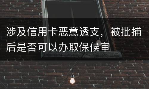 涉及信用卡恶意透支，被批捕后是否可以办取保候审