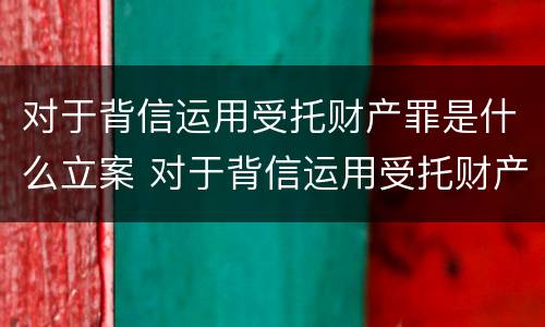 对于背信运用受托财产罪是什么立案 对于背信运用受托财产罪是什么立案的