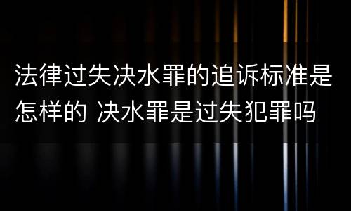 法律过失决水罪的追诉标准是怎样的 决水罪是过失犯罪吗