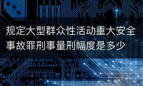 规定大型群众性活动重大安全事故罪刑事量刑幅度是多少
