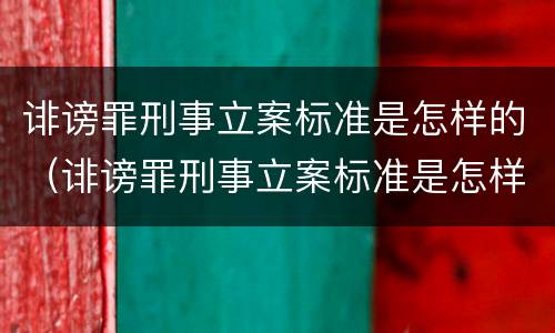 诽谤罪刑事立案标准是怎样的（诽谤罪刑事立案标准是怎样的案件）