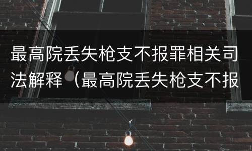最高院丢失枪支不报罪相关司法解释（最高院丢失枪支不报罪相关司法解释）
