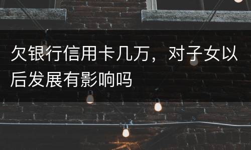 欠银行信用卡几万，对子女以后发展有影响吗