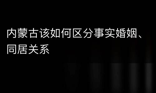 内蒙古该如何区分事实婚姻、同居关系