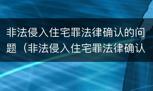 非法侵入住宅罪法律确认的问题（非法侵入住宅罪法律确认的问题是什么）