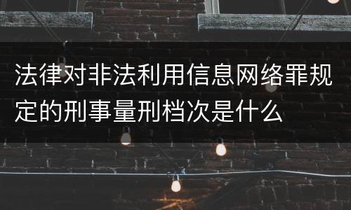 法律对非法利用信息网络罪规定的刑事量刑档次是什么