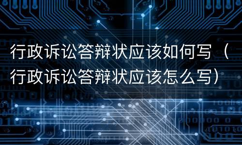 行政诉讼答辩状应该如何写（行政诉讼答辩状应该怎么写）