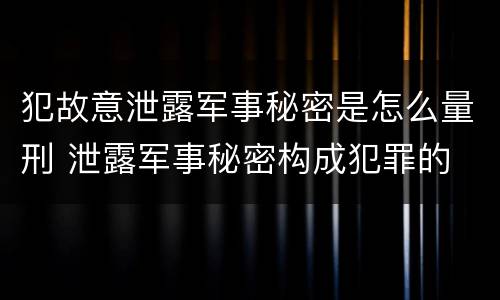 犯故意泄露军事秘密是怎么量刑 泄露军事秘密构成犯罪的