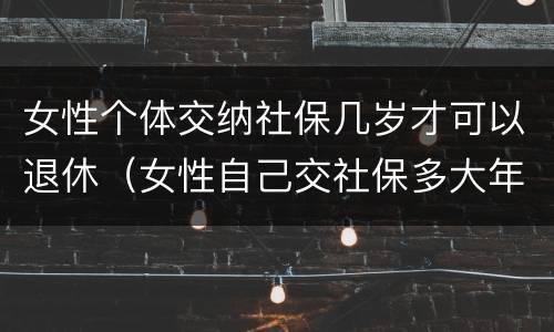 女性个体交纳社保几岁才可以退休（女性自己交社保多大年龄可以退休）