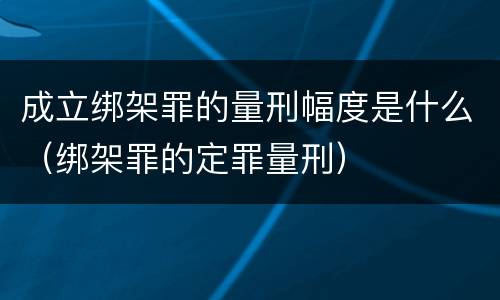 成立绑架罪的量刑幅度是什么（绑架罪的定罪量刑）