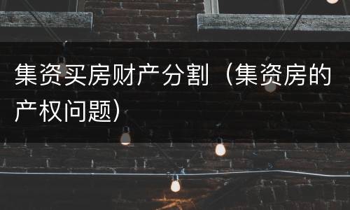 集资买房财产分割（集资房的产权问题）