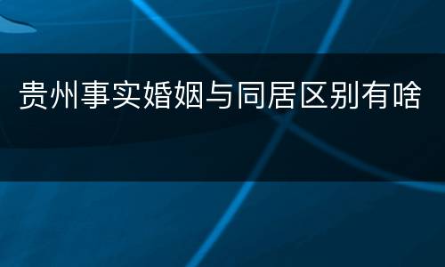 贵州事实婚姻与同居区别有啥