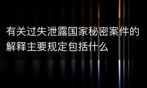 有关过失泄露国家秘密案件的解释主要规定包括什么