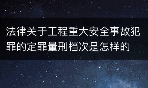 法律关于工程重大安全事故犯罪的定罪量刑档次是怎样的