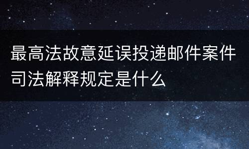 最高法故意延误投递邮件案件司法解释规定是什么