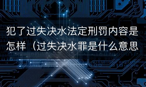 犯了过失决水法定刑罚内容是怎样（过失决水罪是什么意思）