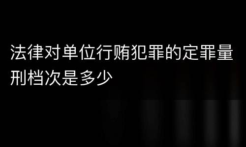 法律对单位行贿犯罪的定罪量刑档次是多少