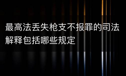 最高法丢失枪支不报罪的司法解释包括哪些规定