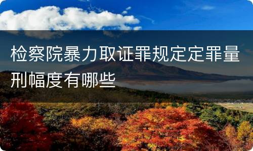检察院暴力取证罪规定定罪量刑幅度有哪些