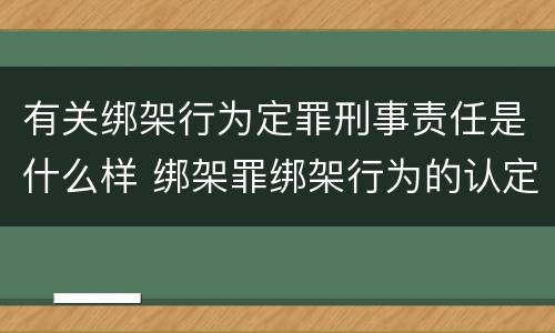 有关绑架行为定罪刑事责任是什么样 绑架罪绑架行为的认定