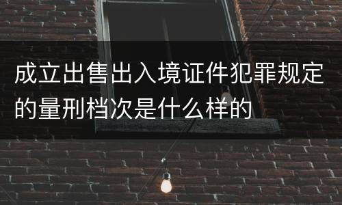 成立出售出入境证件犯罪规定的量刑档次是什么样的