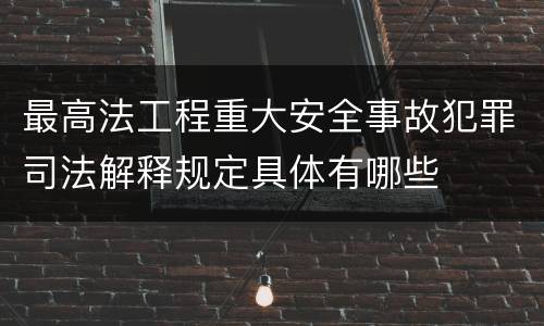 最高法工程重大安全事故犯罪司法解释规定具体有哪些
