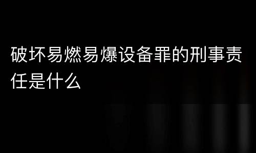 破坏易燃易爆设备罪的刑事责任是什么