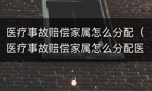 医疗事故赔偿家属怎么分配（医疗事故赔偿家属怎么分配医疗费用）