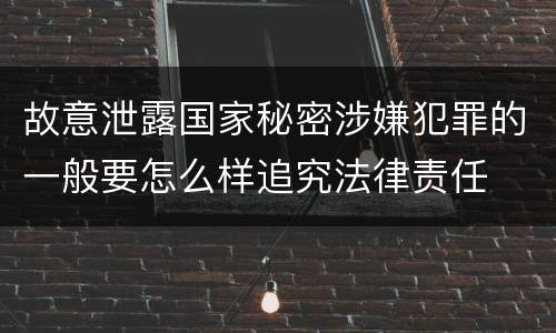 故意泄露国家秘密涉嫌犯罪的一般要怎么样追究法律责任