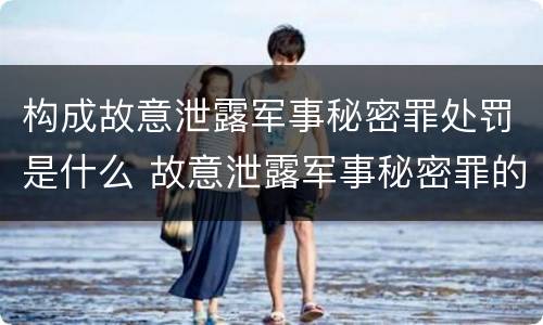 构成故意泄露军事秘密罪处罚是什么 故意泄露军事秘密罪的主体