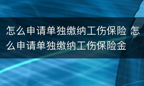 怎么申请单独缴纳工伤保险 怎么申请单独缴纳工伤保险金