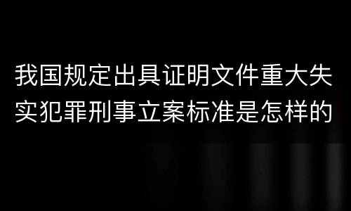 我国规定出具证明文件重大失实犯罪刑事立案标准是怎样的