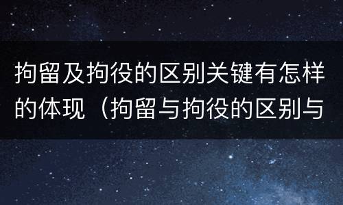 拘留及拘役的区别关键有怎样的体现（拘留与拘役的区别与联系）
