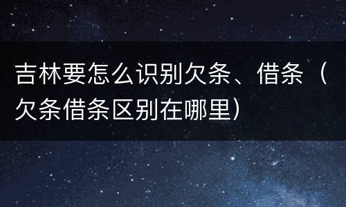吉林要怎么识别欠条、借条（欠条借条区别在哪里）