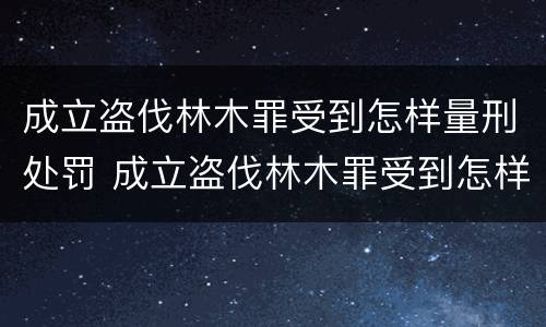 成立盗伐林木罪受到怎样量刑处罚 成立盗伐林木罪受到怎样量刑处罚