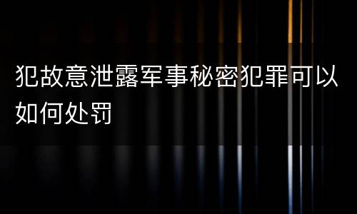 犯故意泄露军事秘密犯罪可以如何处罚