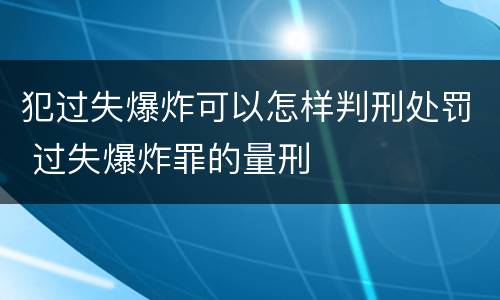 犯过失爆炸可以怎样判刑处罚 过失爆炸罪的量刑