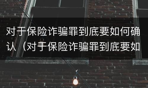 对于保险诈骗罪到底要如何确认（对于保险诈骗罪到底要如何确认财产）