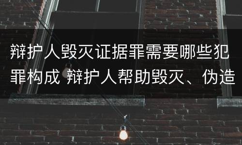 辩护人毁灭证据罪需要哪些犯罪构成 辩护人帮助毁灭、伪造证据罪